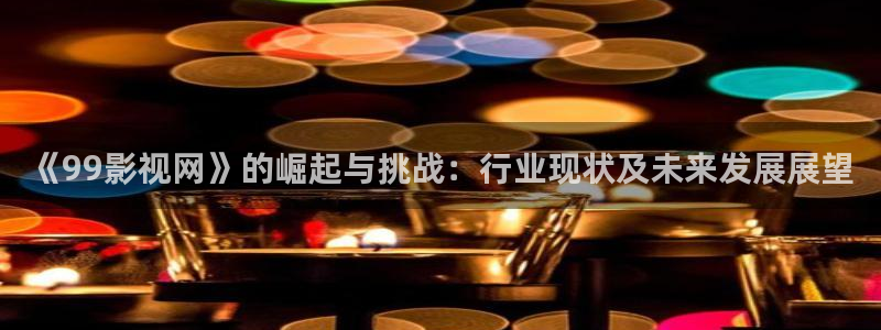 秋霞电影网论理片：《99影视网》的崛起与挑战：行业现状及未来发展展望