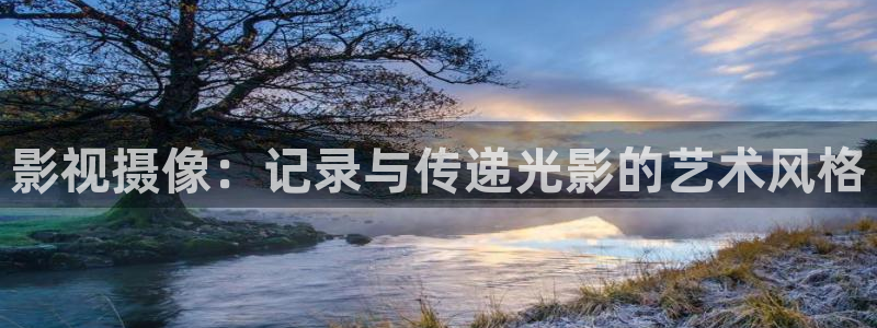 秋秋霞影视：影视摄像：记录与传递光影的艺术风格